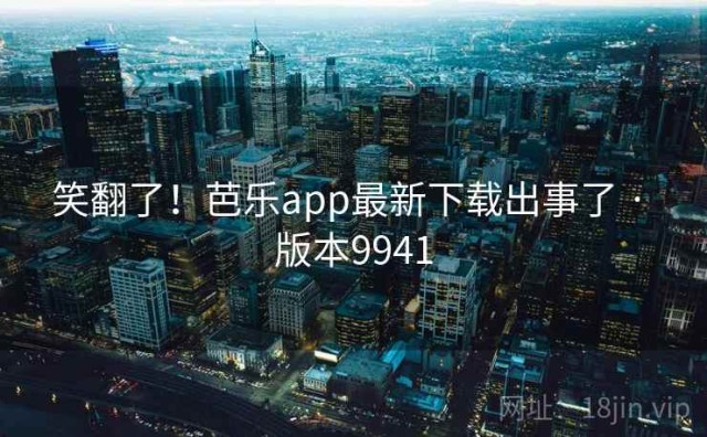 笑翻了！芭乐app最新下载出事了 · 版本9941