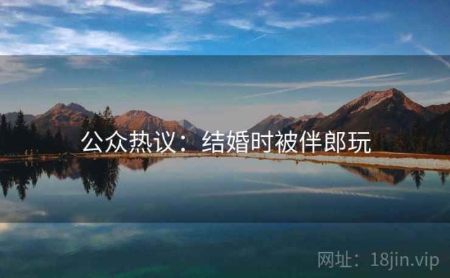 公众热议：结婚时被伴郎玩