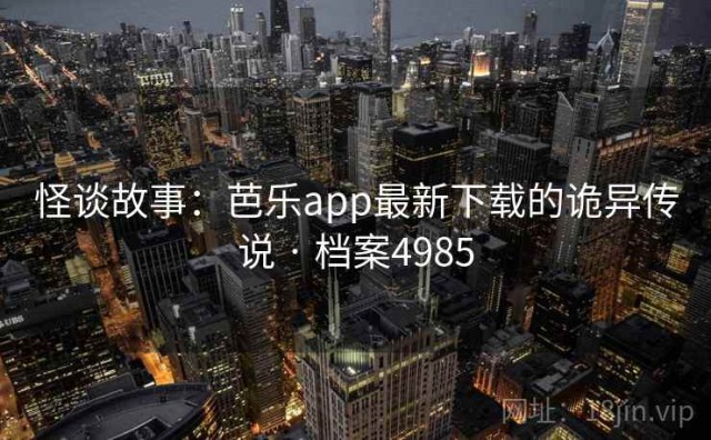 怪谈故事：芭乐app最新下载的诡异传说 · 档案4985