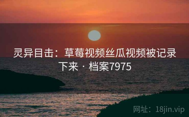 灵异目击：草莓视频丝瓜视频被记录下来 · 档案7975