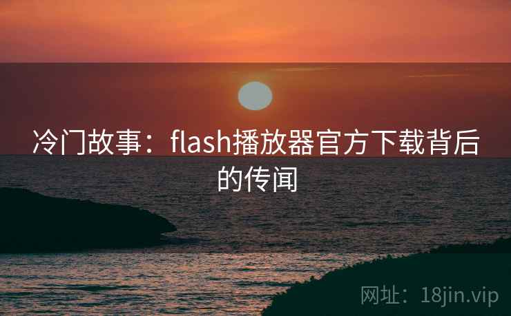 冷门故事:flash播放器官方下载背后的传闻 冷门故事:flash播放器官方下载背后的传闻