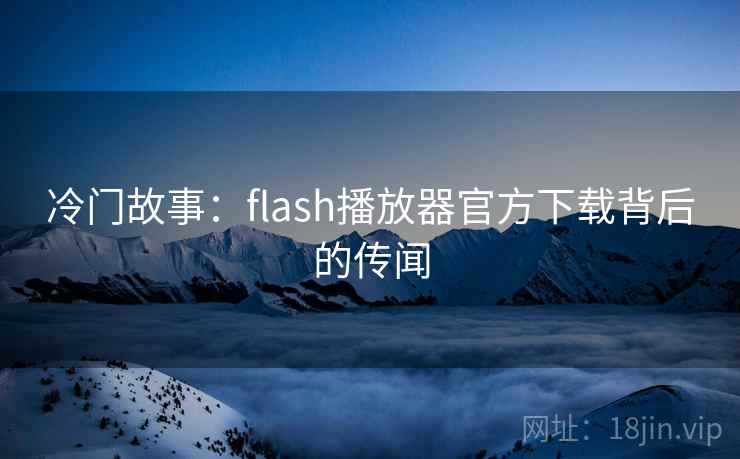 冷门故事:flash播放器官方下载背后的传闻 冷门故事:flash播放器官方下载背后的传闻