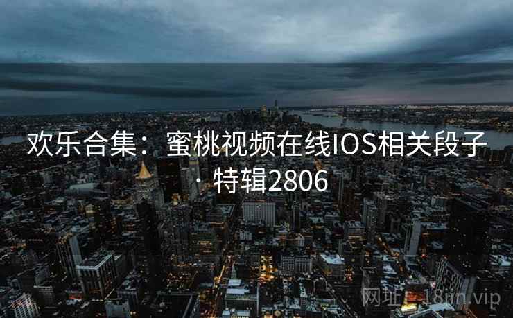 欢乐合集:蜜桃视频在线IOS相关段子 · 特辑2806 欢乐合集:蜜桃视频在线IOS相关段子 · 特辑2806