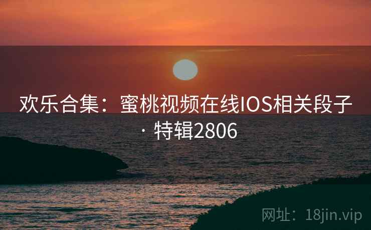 欢乐合集:蜜桃视频在线IOS相关段子 · 特辑2806 欢乐合集:蜜桃视频在线IOS相关段子 · 特辑2806