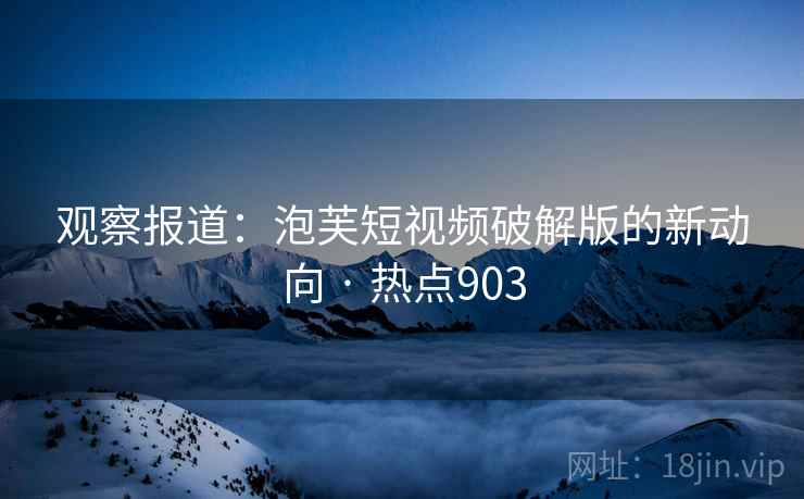 观察报道：泡芙短视频破解版的新动向 · 热点903