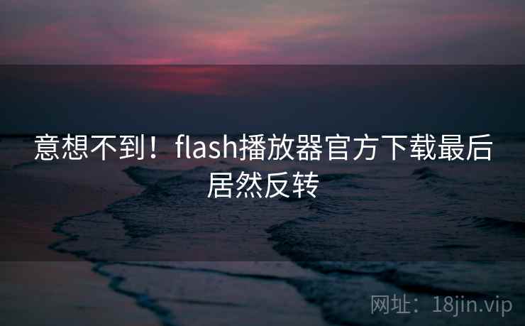 意想不到！flash播放器官方下载最后居然反转