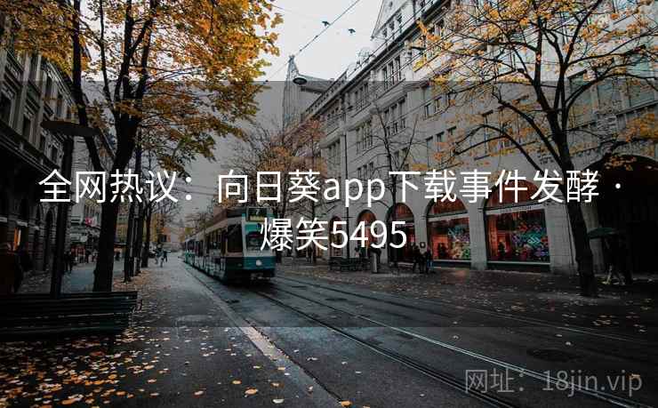 全网热议：向日葵app下载事件发酵 · 爆笑5495