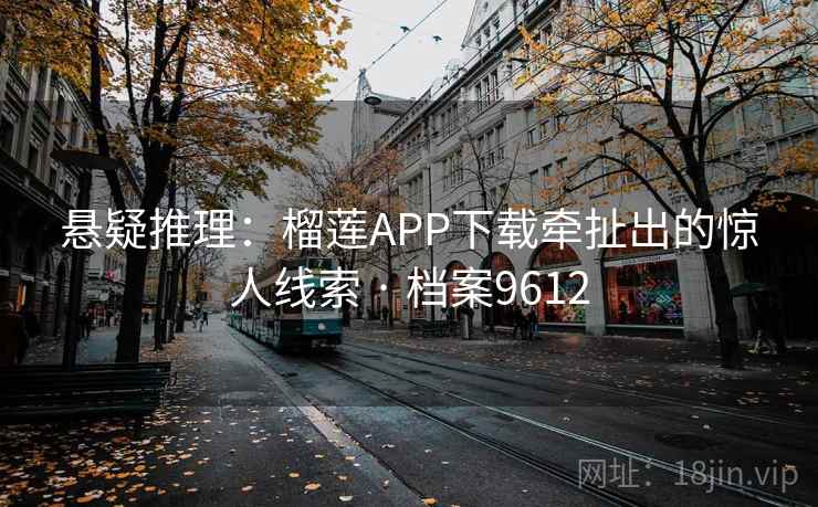 悬疑推理：榴莲APP下载牵扯出的惊人线索 · 档案9612