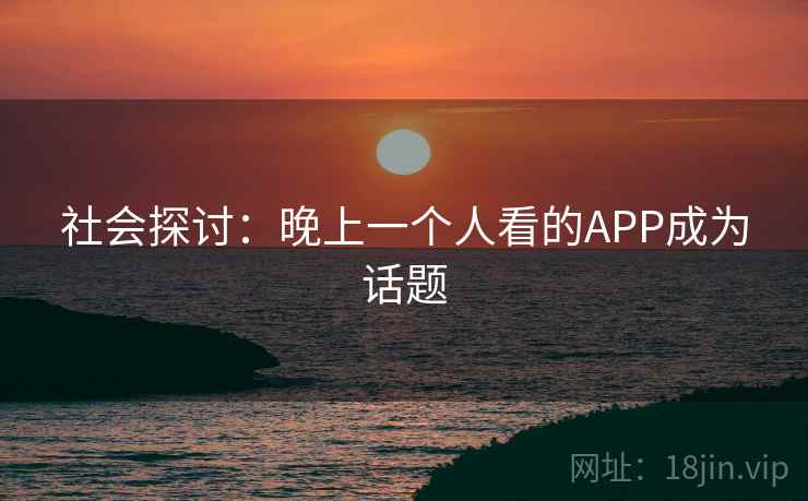 社会探讨：晚上一个人看的APP成为话题