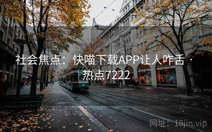 社会焦点：快喵下载APP让人咋舌 · 热点7222