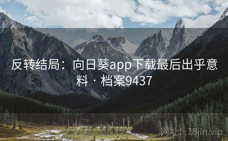 反转结局：向日葵app下载最后出乎意料 · 档案9437
