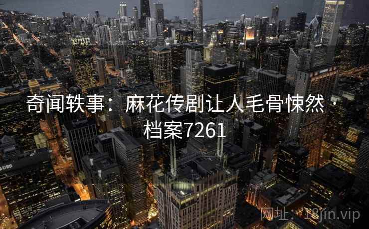 奇闻轶事：麻花传剧让人毛骨悚然 · 档案7261