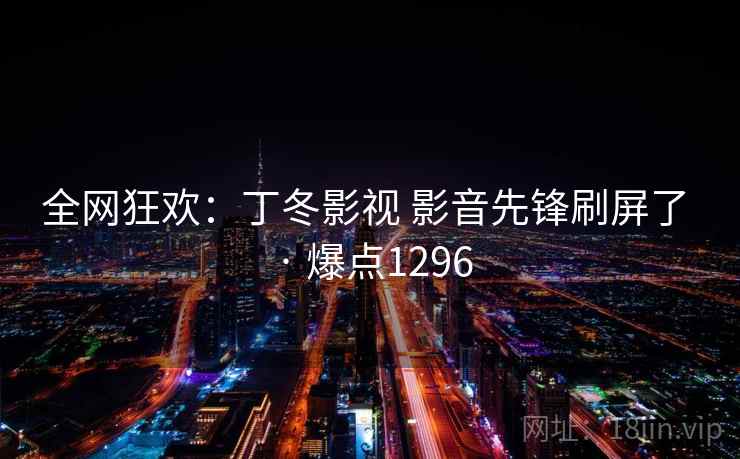 全网狂欢：丁冬影视 影音先锋刷屏了 · 爆点1296