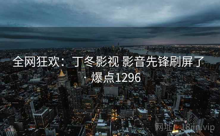 全网狂欢：丁冬影视 影音先锋刷屏了 · 爆点1296