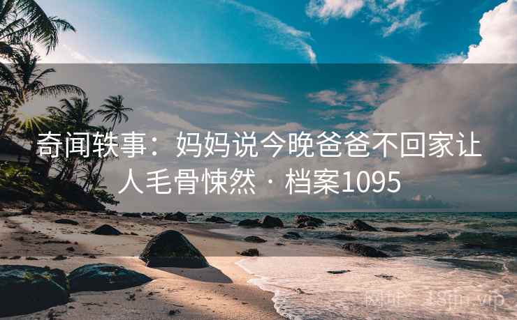 奇闻轶事：妈妈说今晚爸爸不回家让人毛骨悚然 · 档案1095