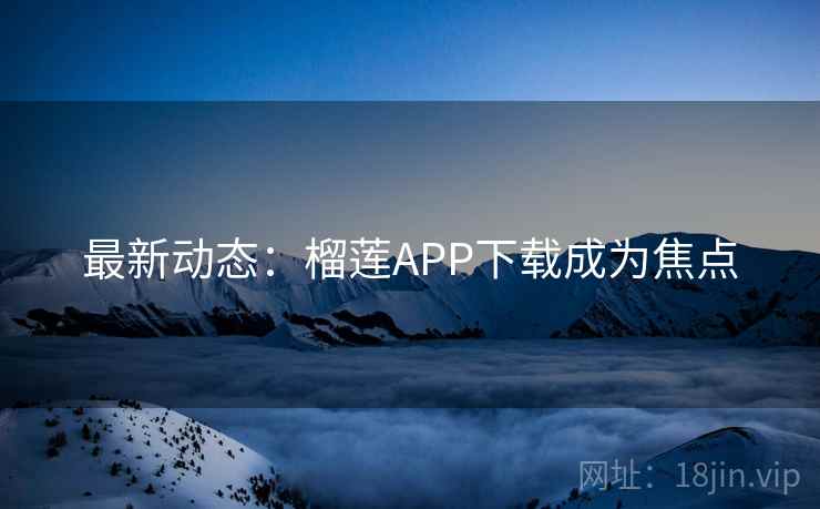 最新动态：榴莲APP下载成为焦点