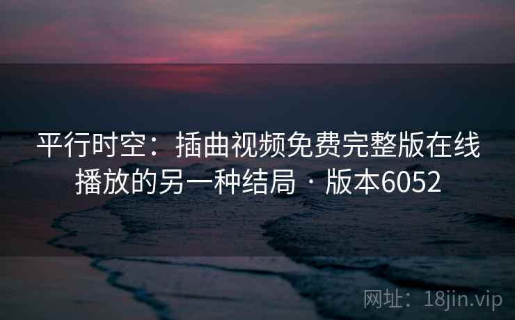 平行时空：插曲视频免费完整版在线播放的另一种结局 · 版本6052