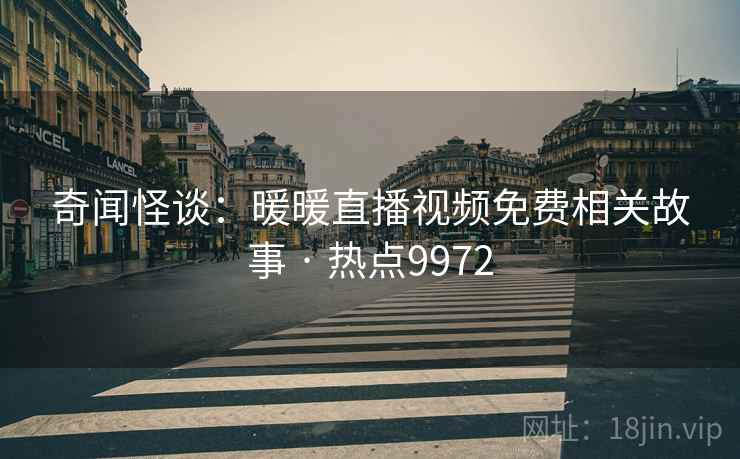 奇闻怪谈：暖暖直播视频免费相关故事 · 热点9972