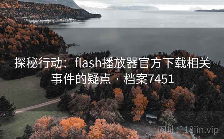 探秘行动：flash播放器官方下载相关事件的疑点 · 档案7451