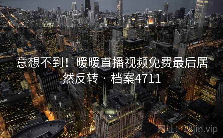 意想不到！暖暖直播视频免费最后居然反转 · 档案4711