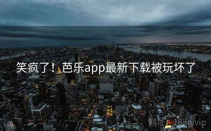 笑疯了！芭乐app最新下载被玩坏了