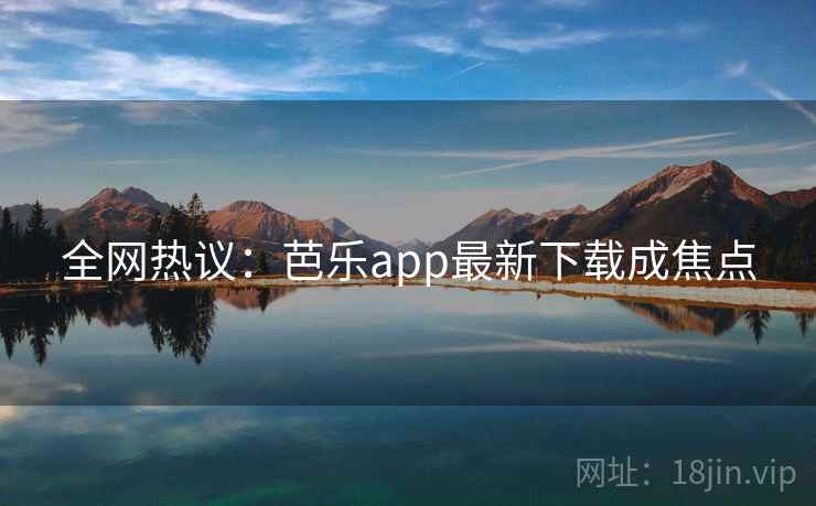 全网热议：芭乐app最新下载成焦点