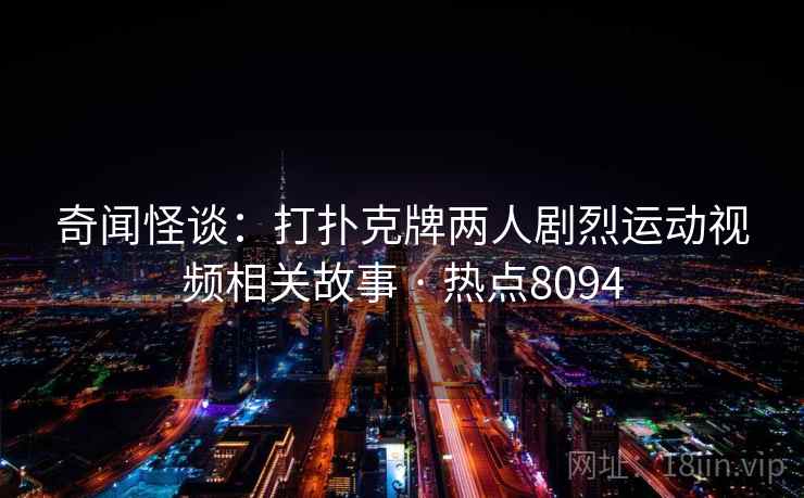 奇闻怪谈：打扑克牌两人剧烈运动视频相关故事 · 热点8094