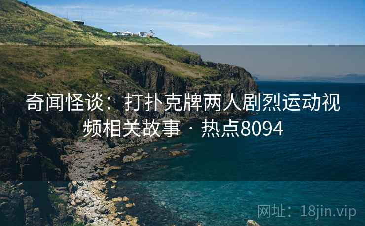 奇闻怪谈：打扑克牌两人剧烈运动视频相关故事 · 热点8094