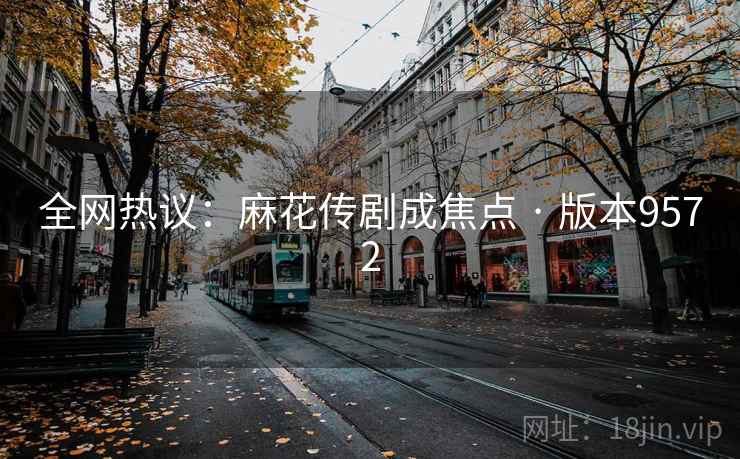全网热议：麻花传剧成焦点 · 版本9572