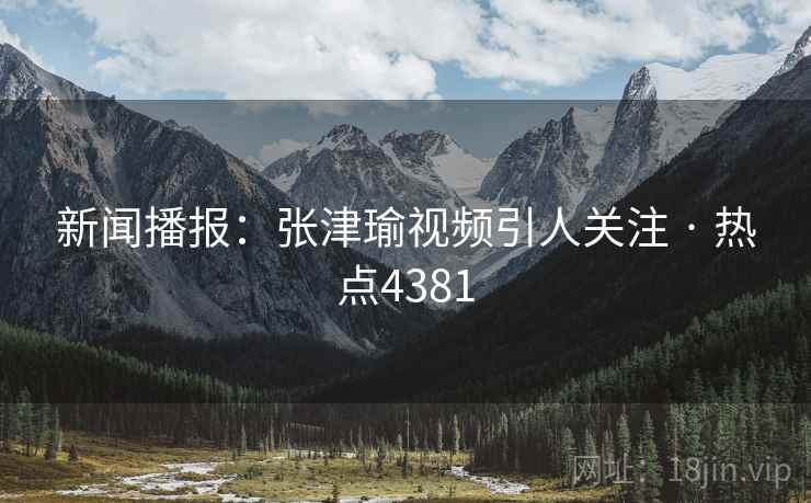新闻播报：张津瑜视频引人关注 · 热点4381