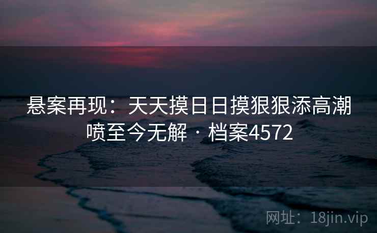 悬案再现：天天摸日日摸狠狠添高潮喷至今无解 · 档案4572