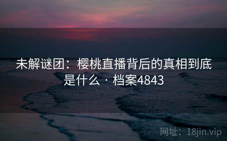 未解谜团：樱桃直播背后的真相到底是什么 · 档案4843