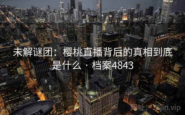 未解谜团：樱桃直播背后的真相到底是什么 · 档案4843
