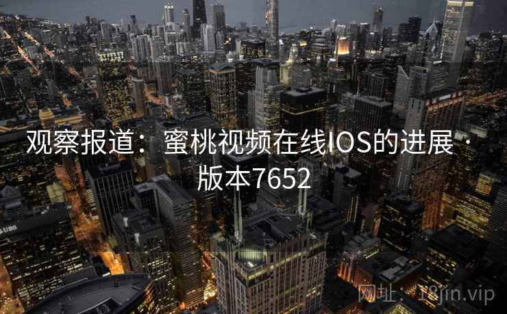 观察报道：蜜桃视频在线IOS的进展 · 版本7652