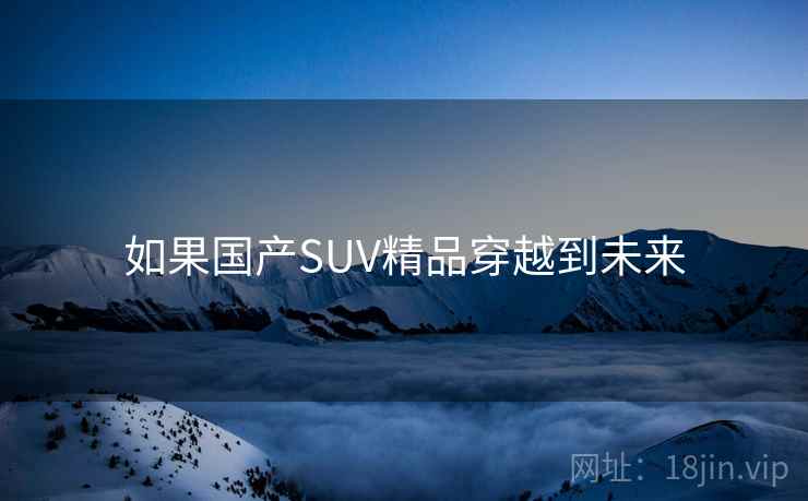 如果国产SUV精品穿越到未来