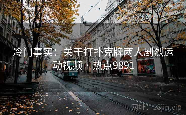 冷门事实：关于打扑克牌两人剧烈运动视频 · 热点9891