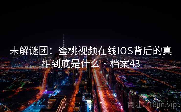 未解谜团：蜜桃视频在线IOS背后的真相到底是什么 · 档案43