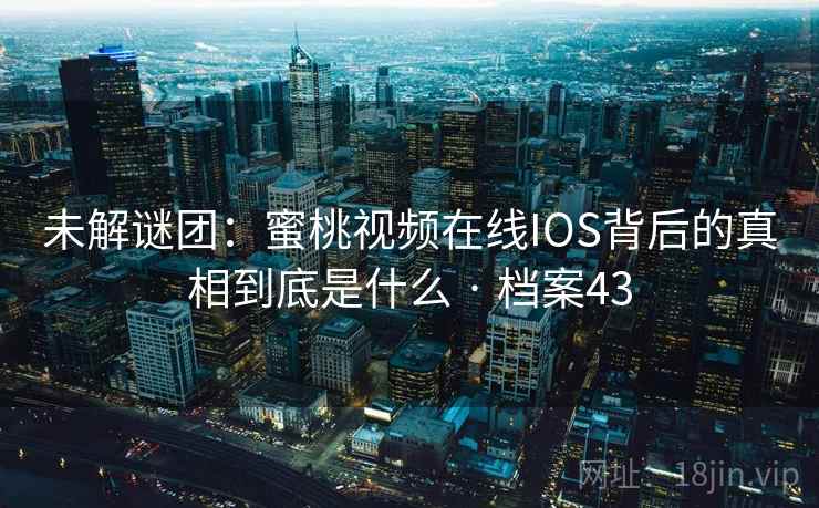 未解谜团：蜜桃视频在线IOS背后的真相到底是什么 · 档案43