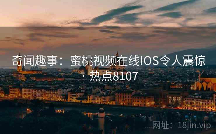 奇闻趣事：蜜桃视频在线IOS令人震惊 · 热点8107
