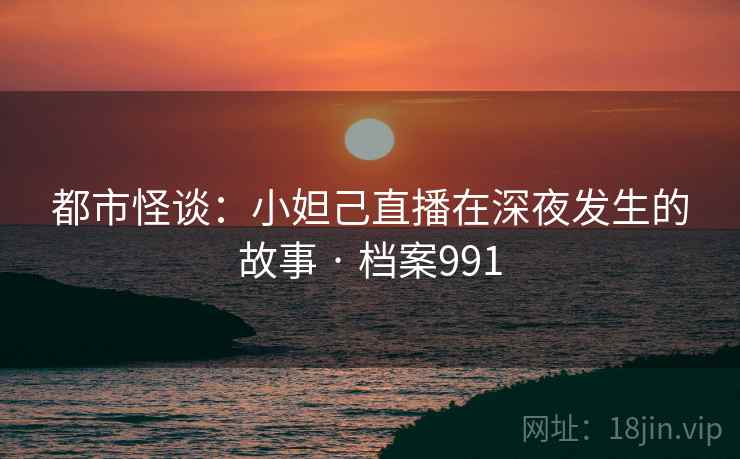 都市怪谈：小妲己直播在深夜发生的故事 · 档案991