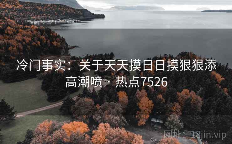 冷门事实：关于天天摸日日摸狠狠添高潮喷 · 热点7526