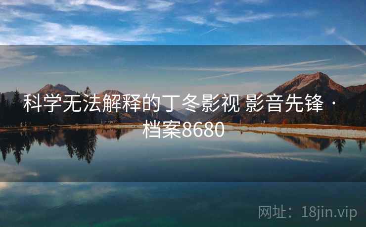 科学无法解释的丁冬影视 影音先锋 · 档案8680