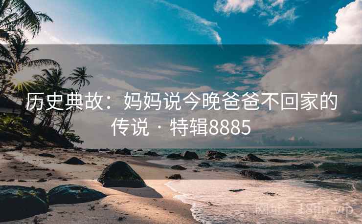 历史典故：妈妈说今晚爸爸不回家的传说 · 特辑8885