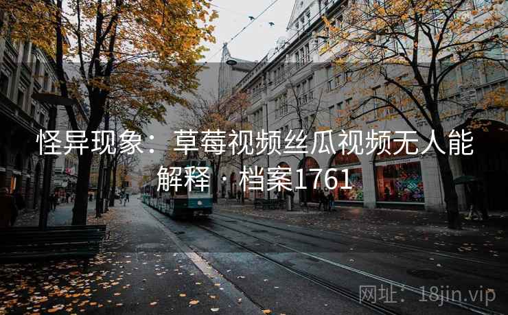 怪异现象：草莓视频丝瓜视频无人能解释 · 档案1761