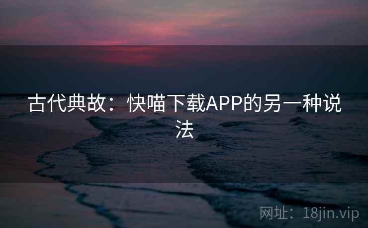 古代典故：快喵下载APP的另一种说法