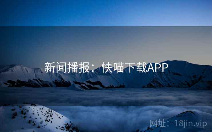 新闻播报：快喵下载APP
