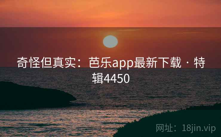 奇怪但真实：芭乐app最新下载 · 特辑4450