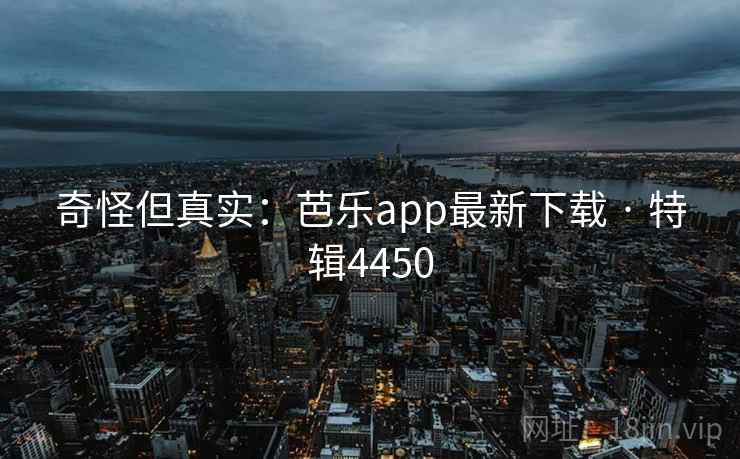 奇怪但真实：芭乐app最新下载 · 特辑4450