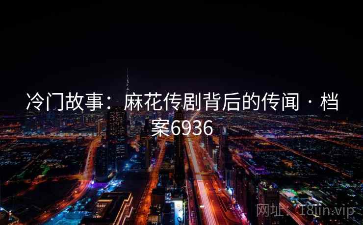 冷门故事：麻花传剧背后的传闻 · 档案6936