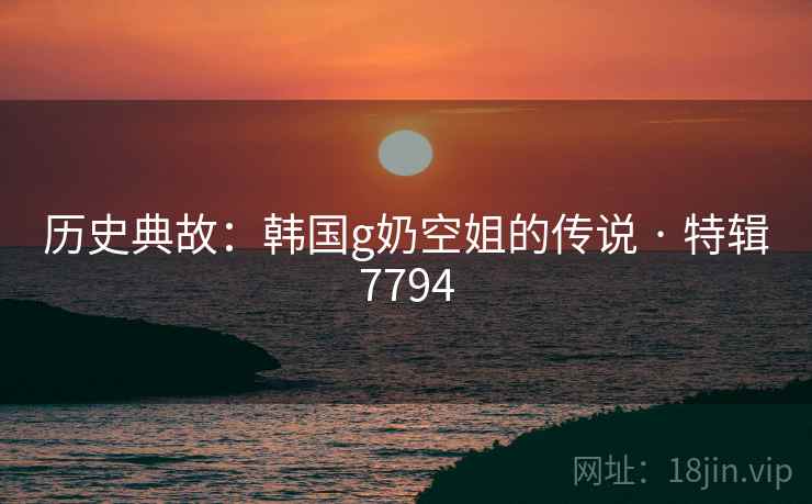 历史典故：韩国g奶空姐的传说 · 特辑7794